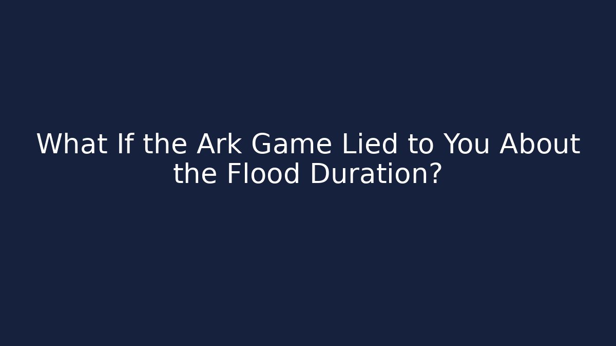 What If the Ark Game Lied to You About the Flood Duration?