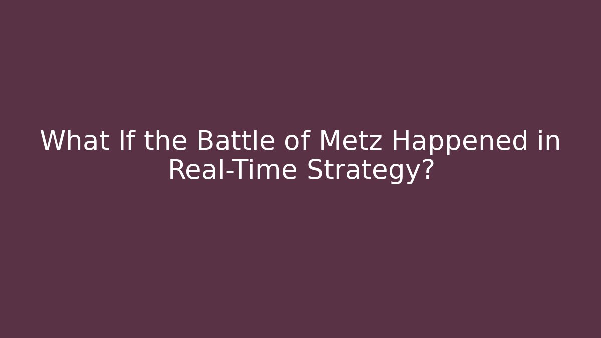 What If the Battle of Metz Happened in Real-Time Strategy?