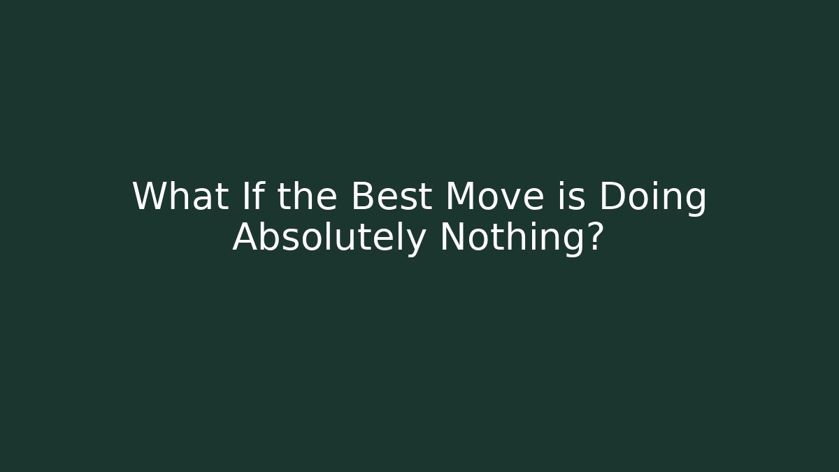 What If the Best Move is Doing Absolutely Nothing?