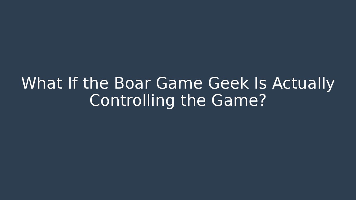 What If the Boar Game Geek Is Actually Controlling the Game?