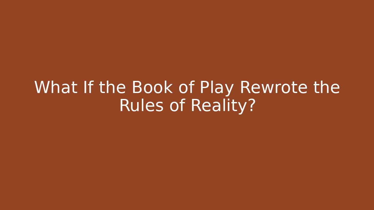 What If the Book of Play Rewrote the Rules of Reality?