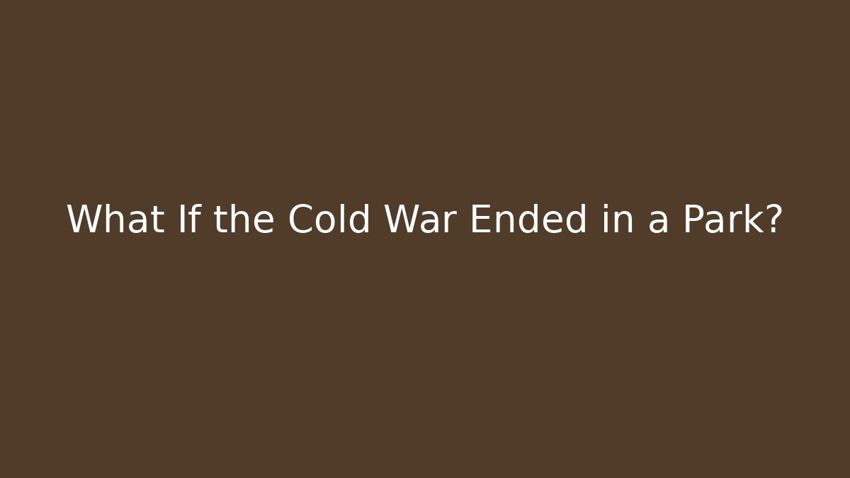 What If the Cold War Ended in a Park?