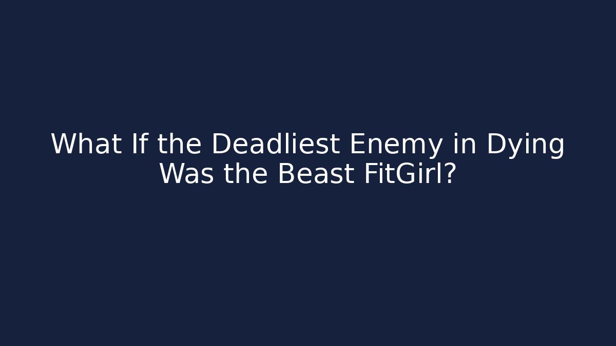 What If the Deadliest Enemy in Dying Was the Beast FitGirl?