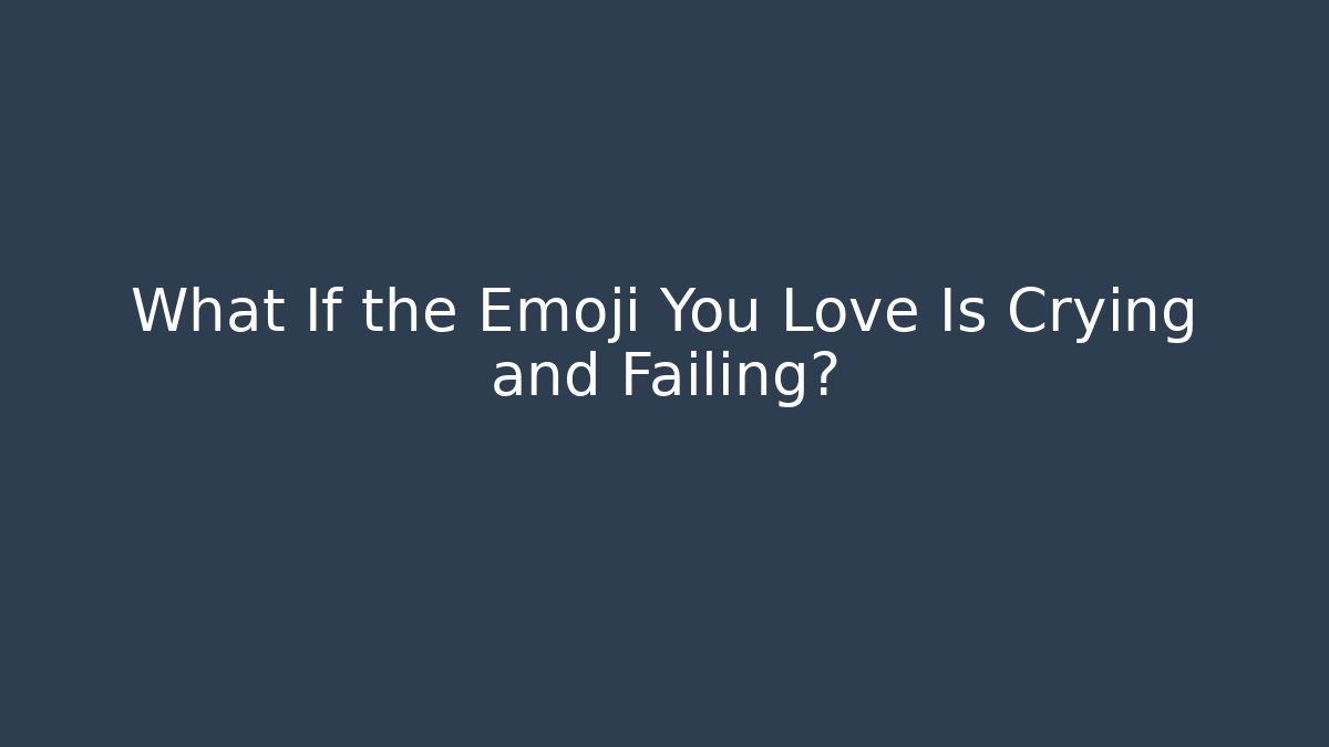 What If the Emoji You Love Is Crying and Failing?