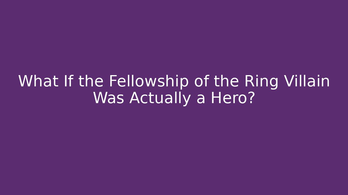 What If the Fellowship of the Ring Villain Was Actually a Hero?