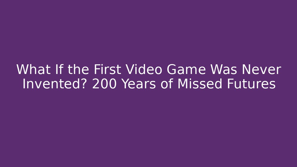 What If the First Video Game Was Never Invented? 200 Years of Missed Futures