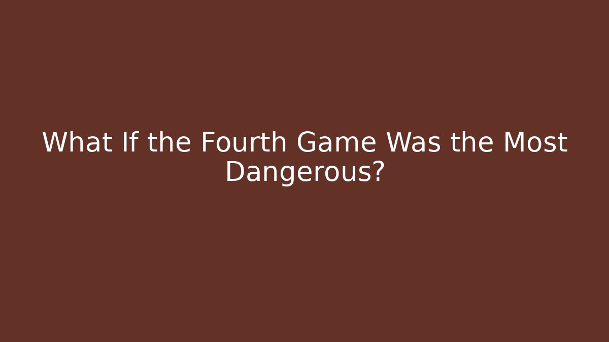 What If the Fourth Game Was the Most Dangerous?