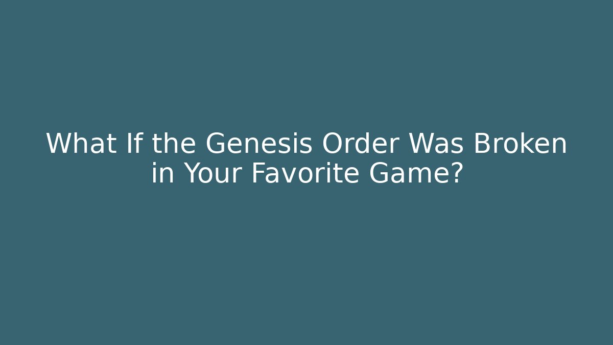 What If the Genesis Order Was Broken in Your Favorite Game?