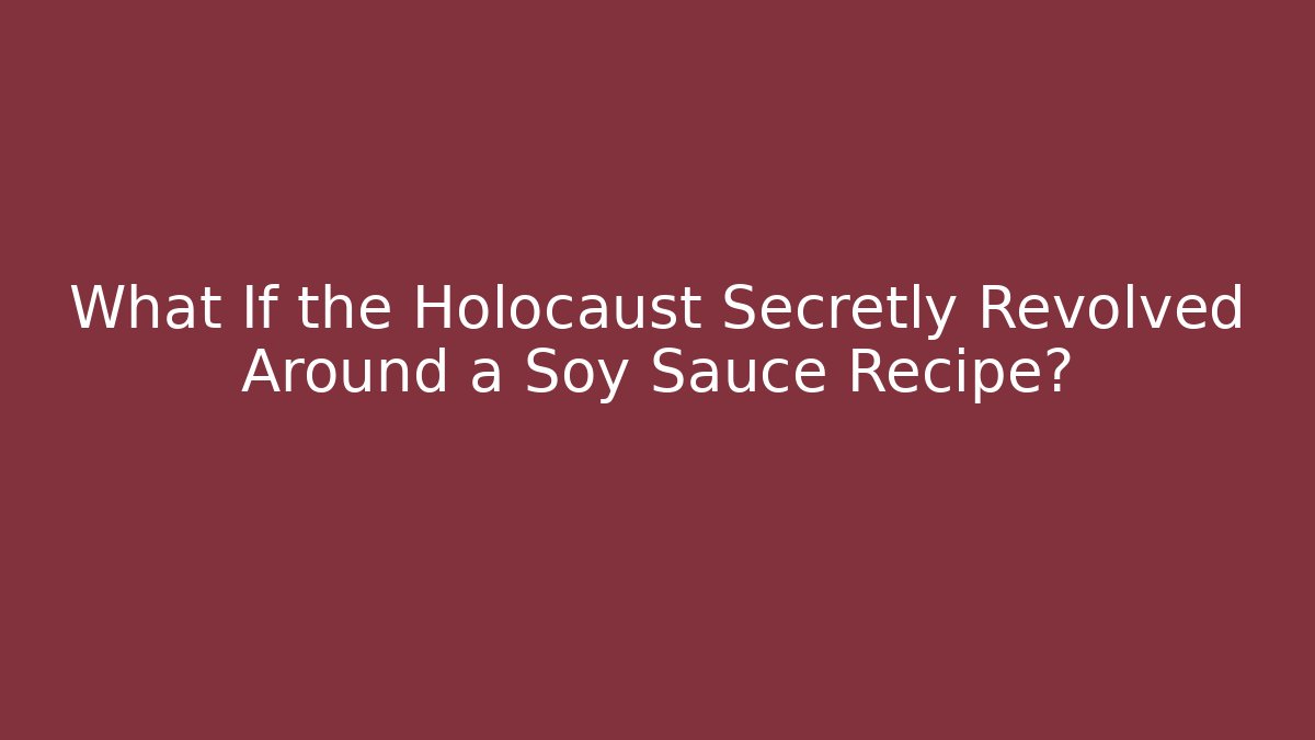 What If the Holocaust Secretly Revolved Around a Soy Sauce Recipe? - Critter Realm