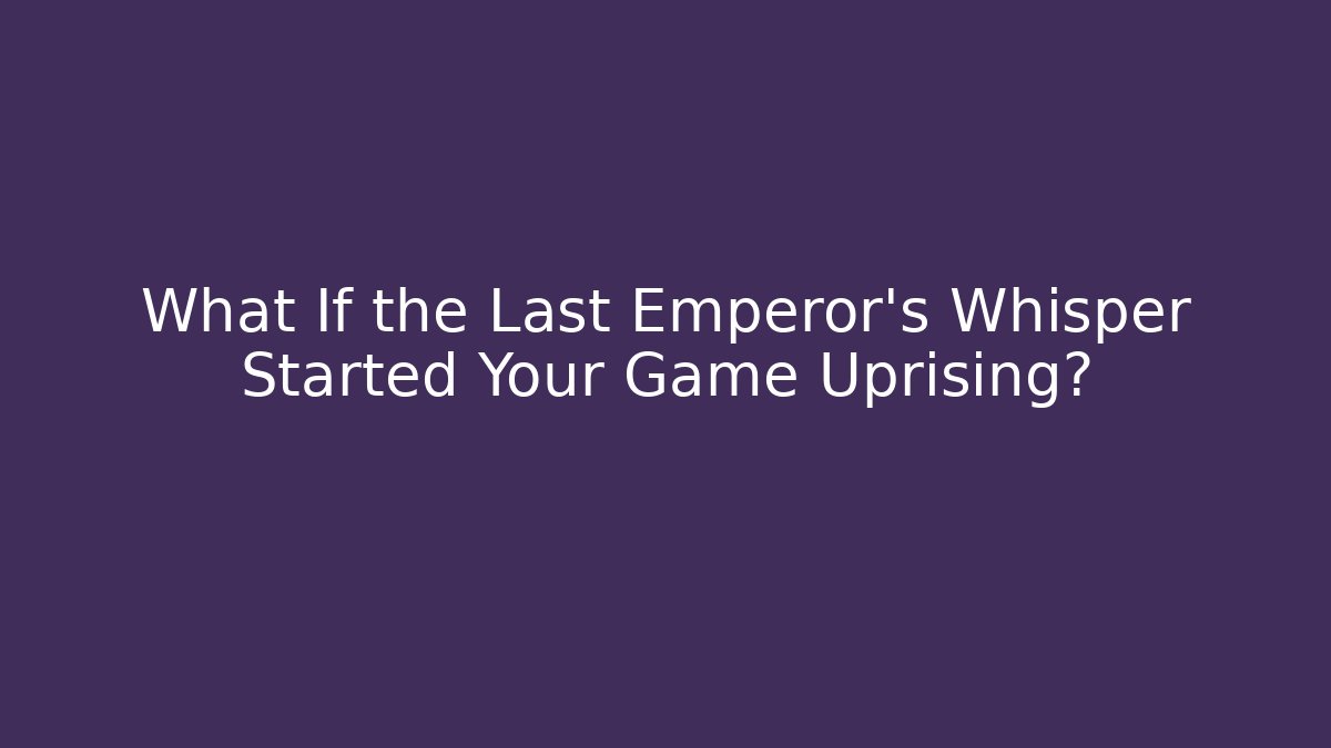 What If the Last Emperor's Whisper Started Your Game Uprising?