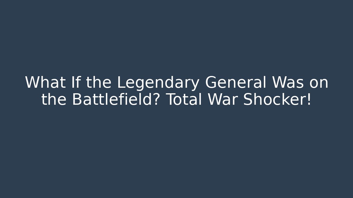What If the Legendary General Was on the Battlefield? Total War Shocker!