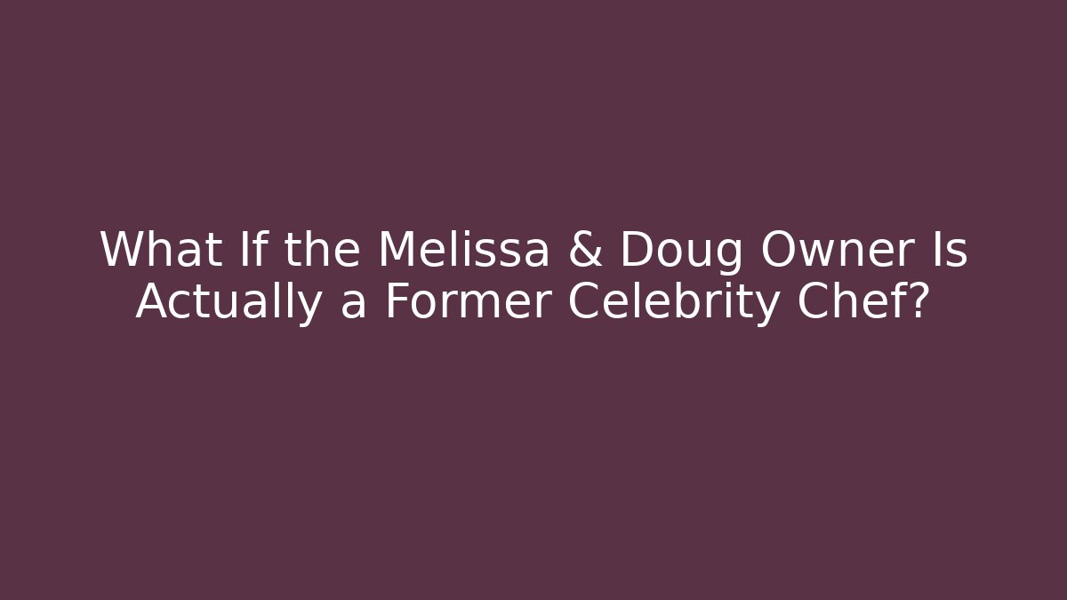 What If the Melissa & Doug Owner Is Actually a Former Celebrity Chef? - Critter Realm
