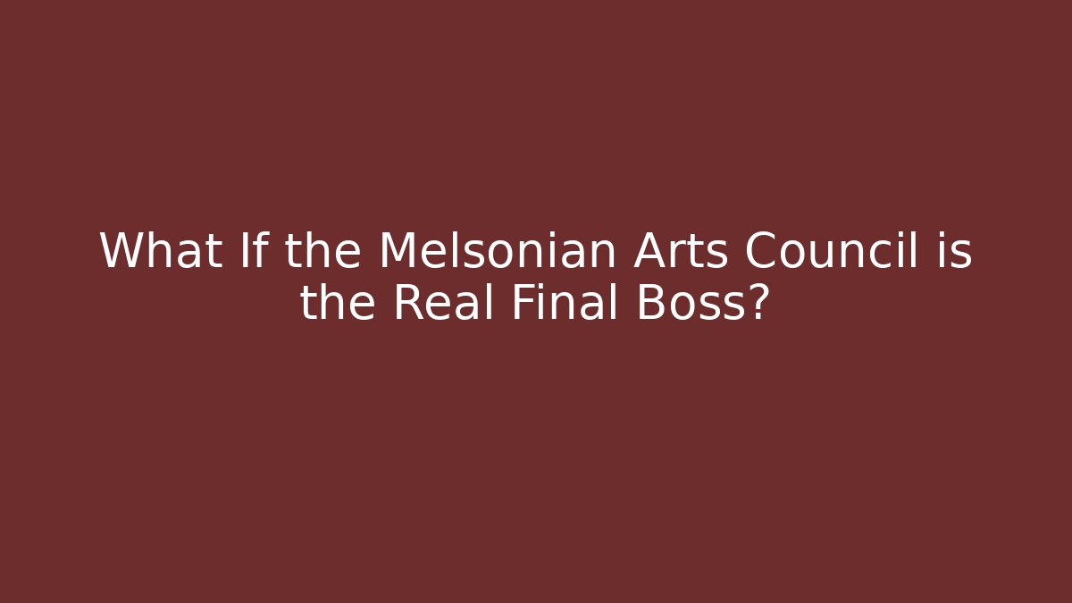 What If the Melsonian Arts Council is the Real Final Boss?
