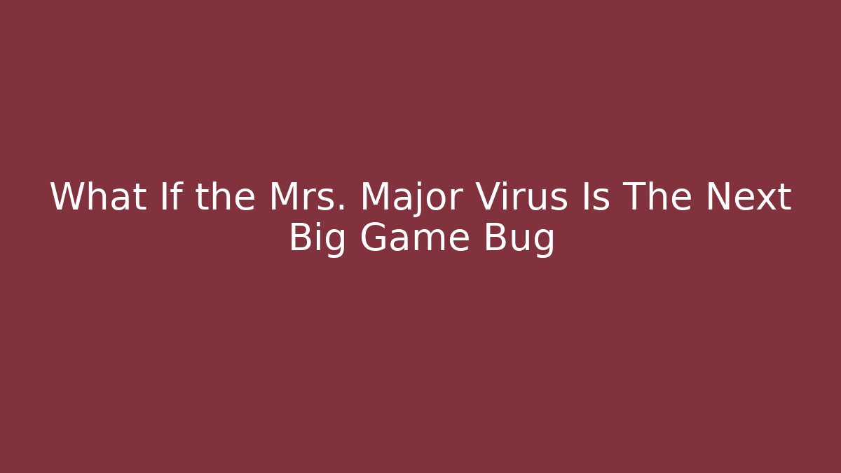 What If the Mrs. Major Virus Is The Next Big Game Bug