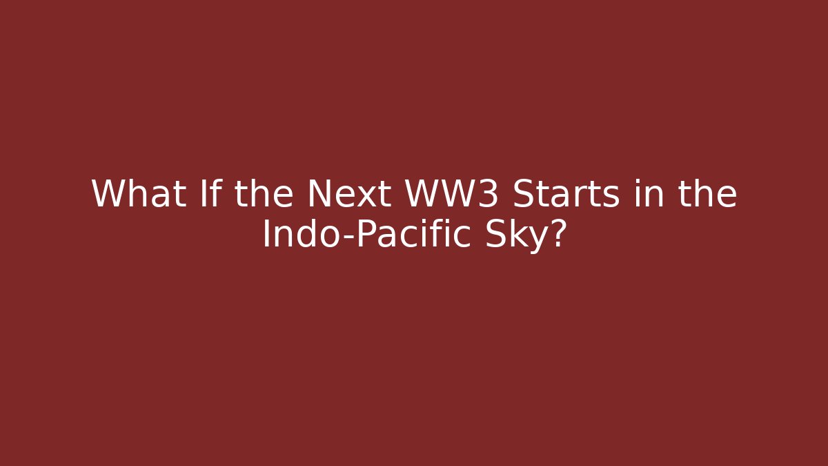 What If the Next WW3 Starts in the Indo-Pacific Sky? - Critter Realm