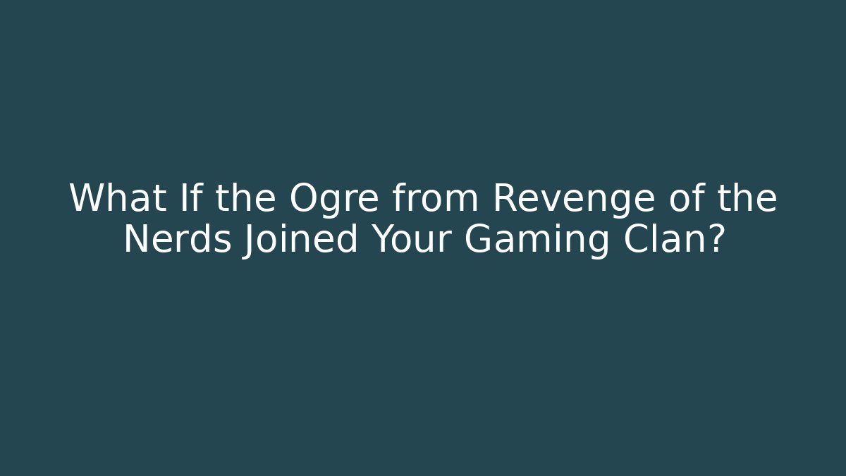 What If the Ogre from Revenge of the Nerds Joined Your Gaming Clan?
