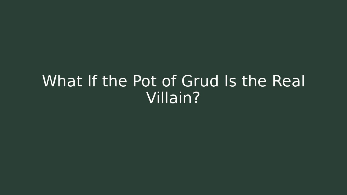 What If the Pot of Grud Is the Real Villain?