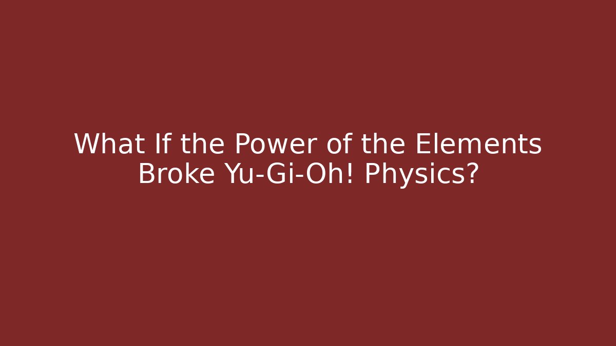 What If the Power of the Elements Broke Yu-Gi-Oh! Physics?