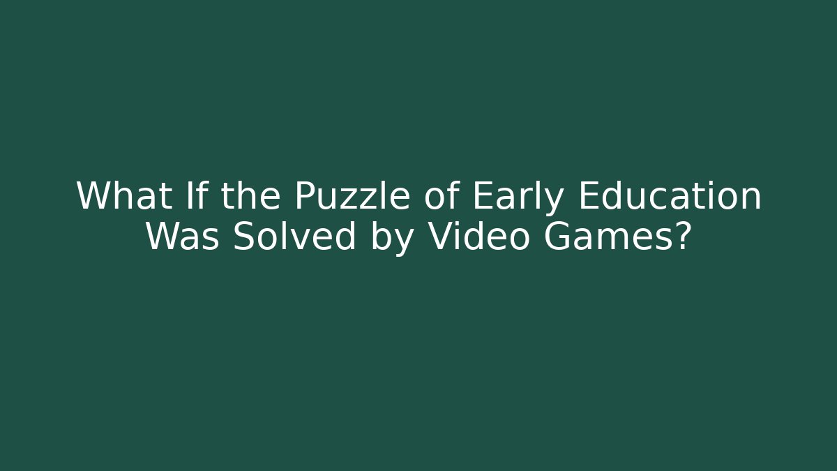 What If the Puzzle of Early Education Was Solved by Video Games?