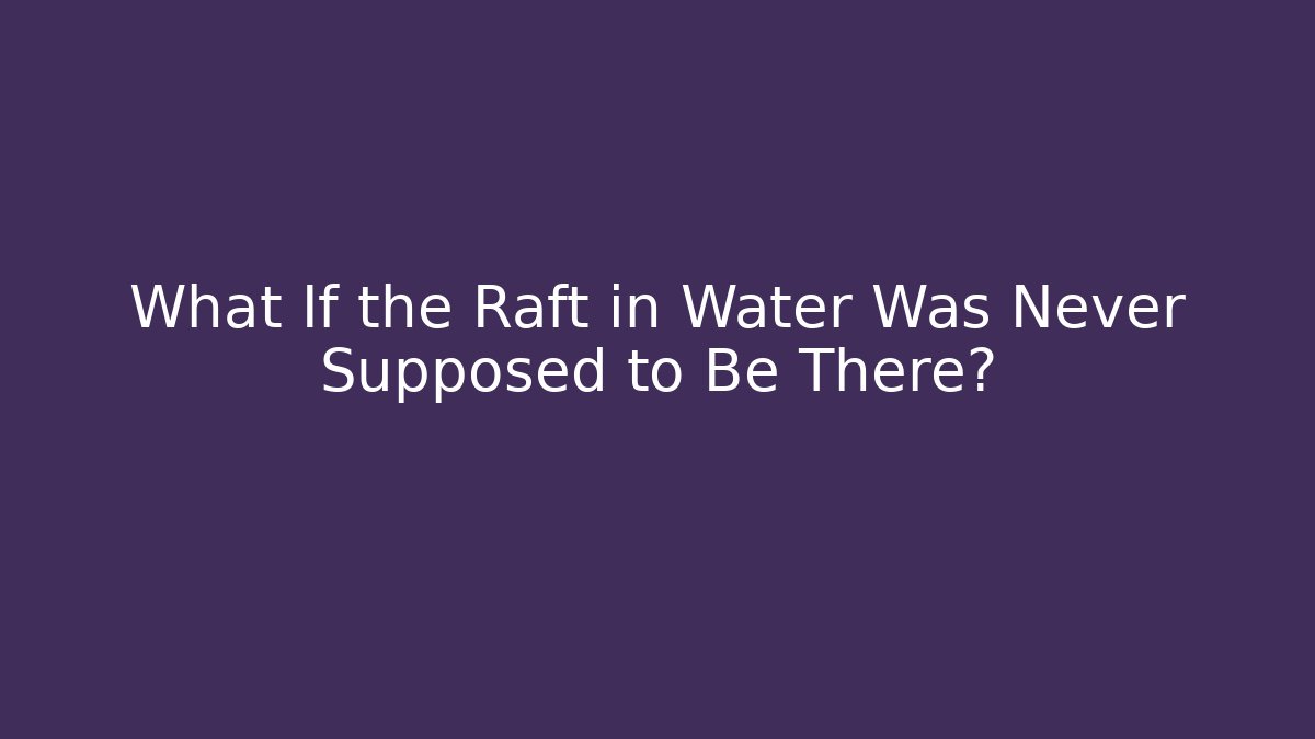 What If the Raft in Water Was Never Supposed to Be There?
