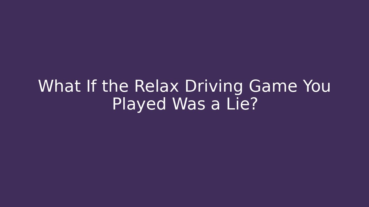 What If the Relax Driving Game You Played Was a Lie?