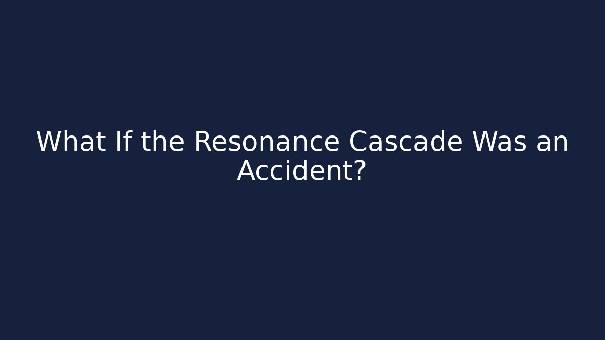 What If the Resonance Cascade Was an Accident?