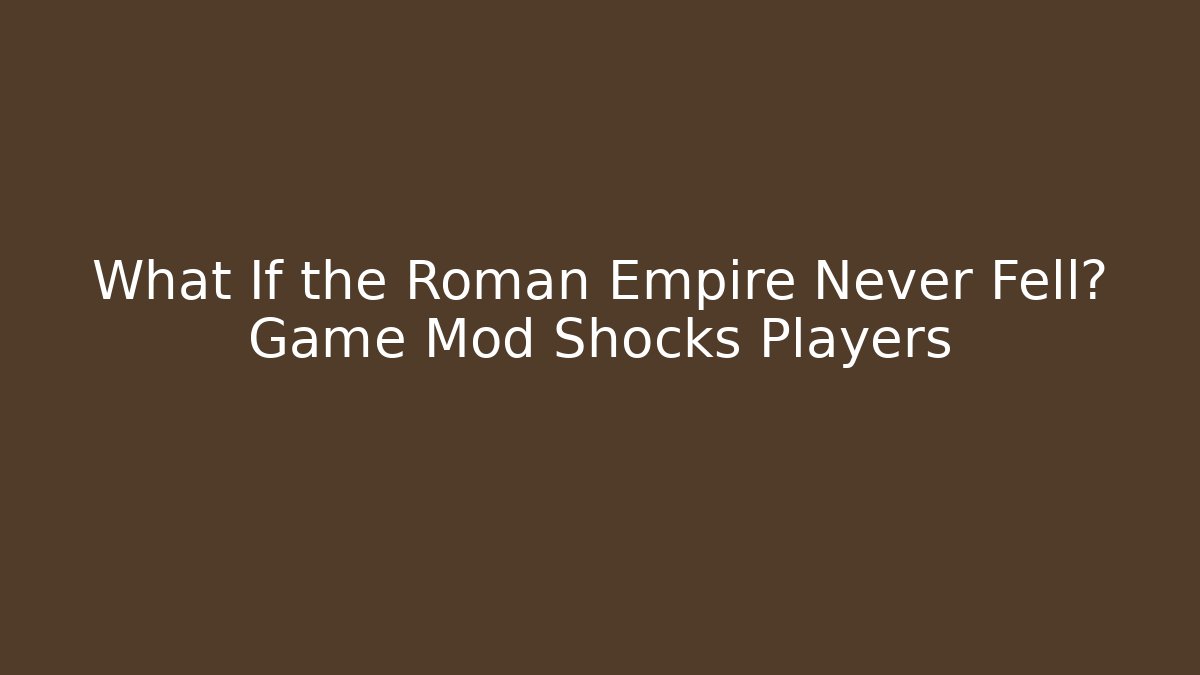 What If the Roman Empire Never Fell? Game Mod Shocks Players