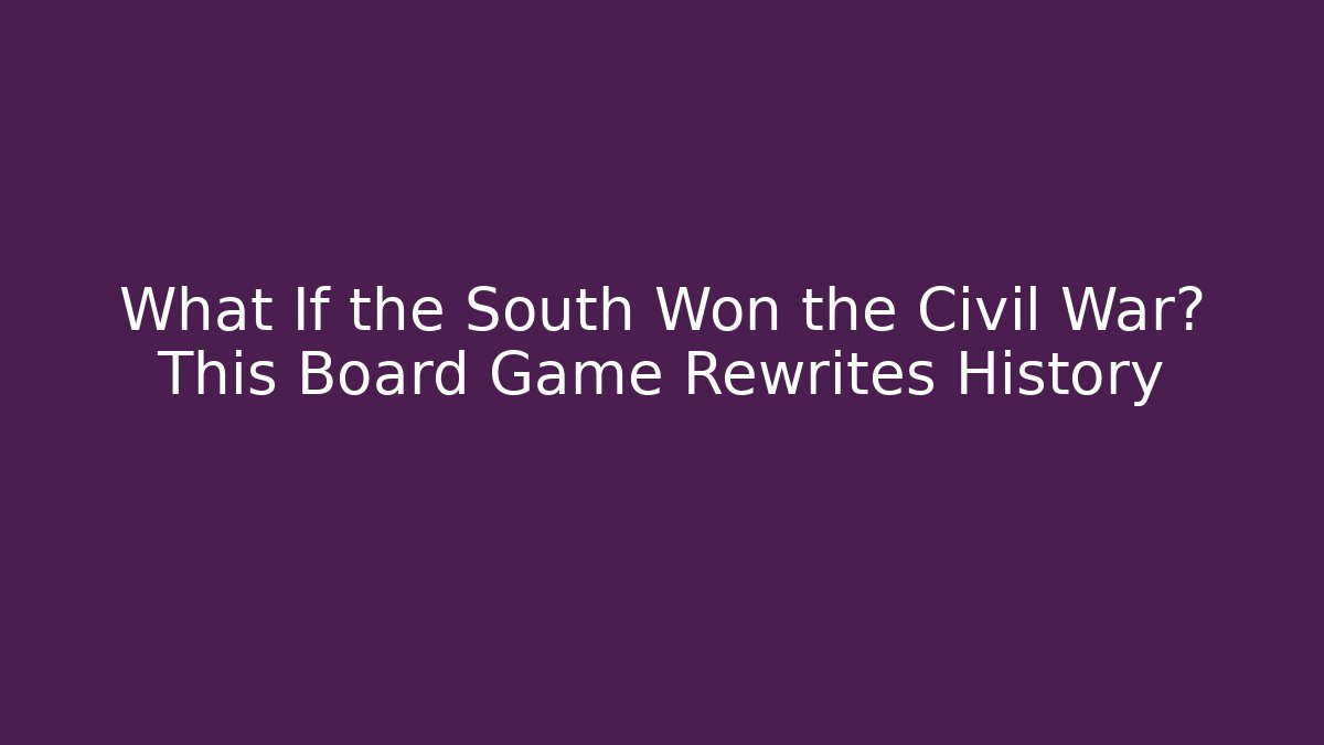 What If the South Won the Civil War? This Board Game Rewrites History