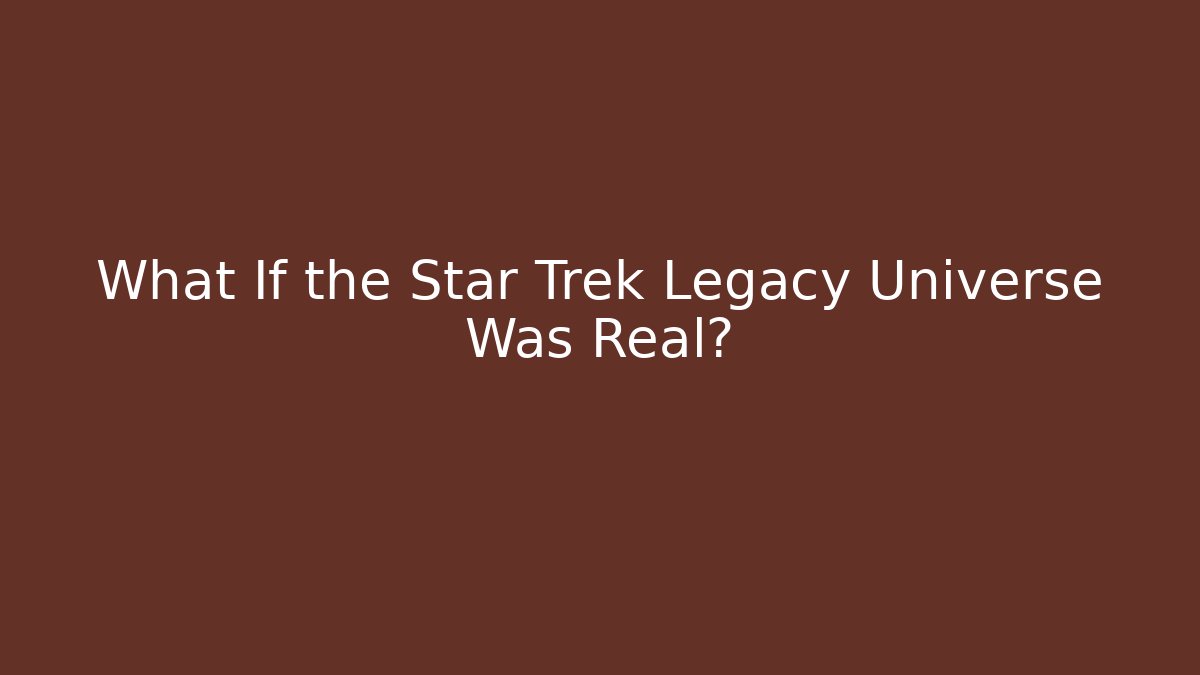 What If the Star Trek Legacy Universe Was Real?