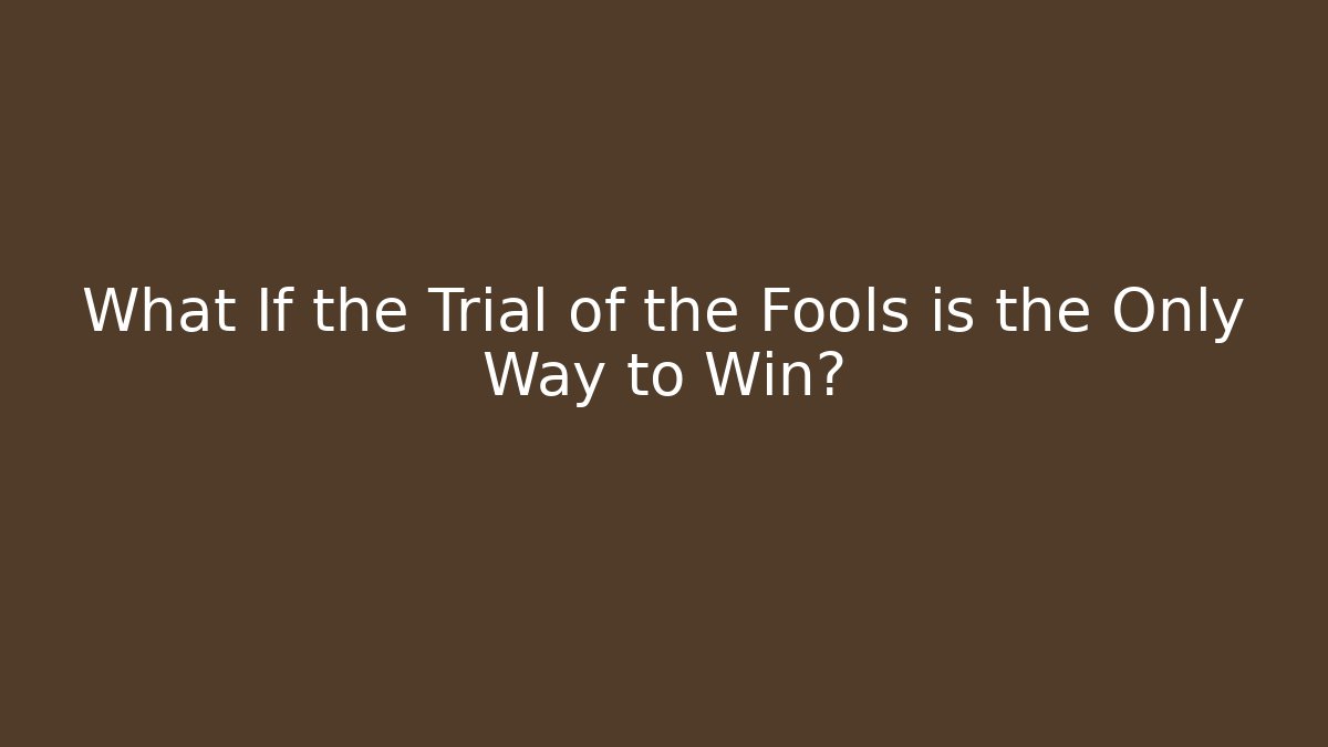 What If the Trial of the Fools is the Only Way to Win?