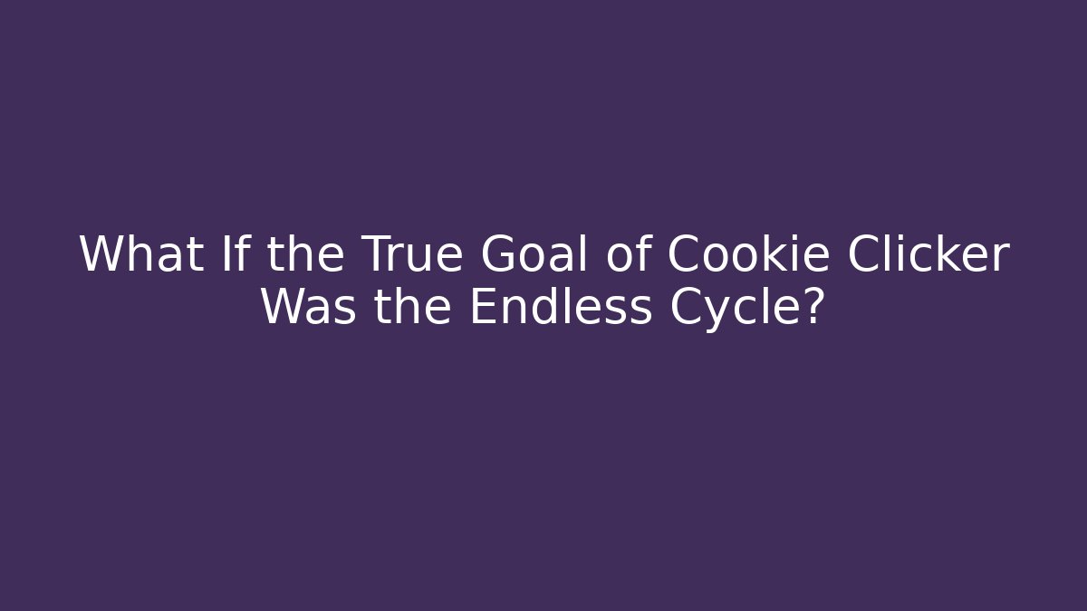 What If the True Goal of Cookie Clicker Was the Endless Cycle?