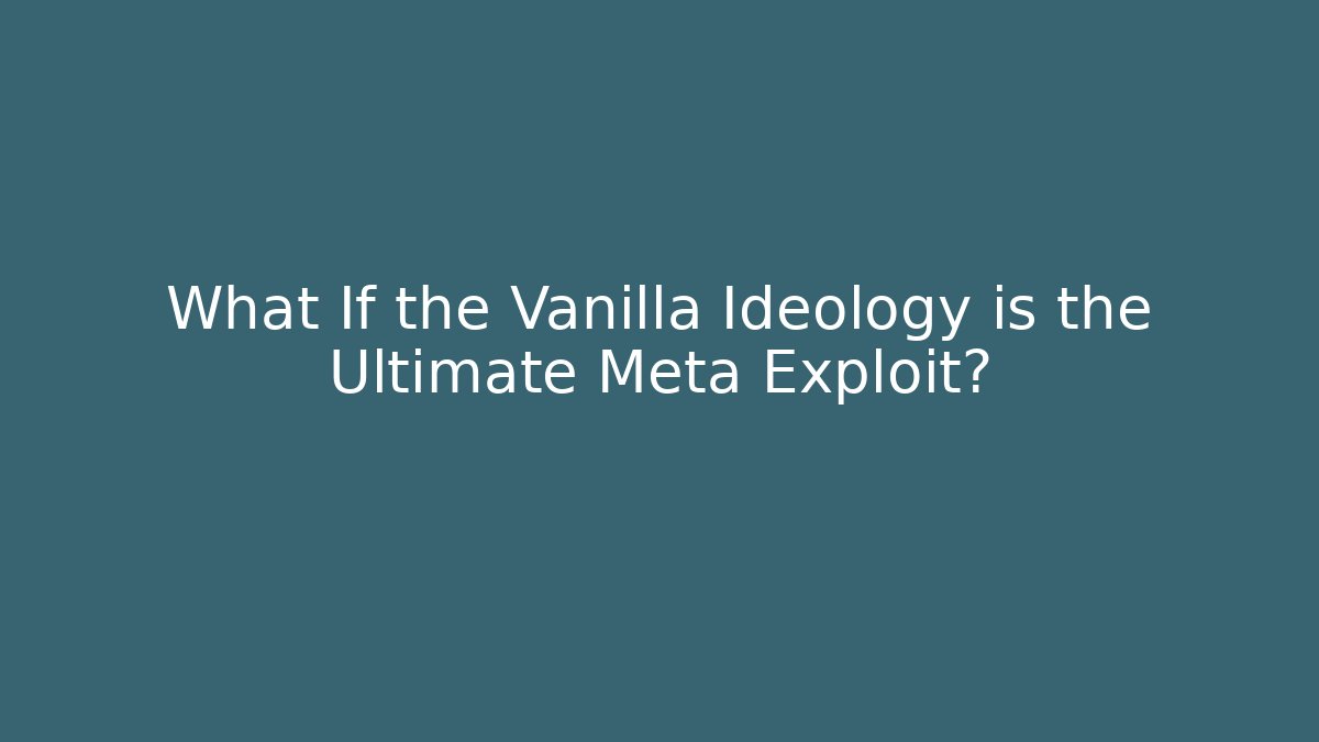 What If the Vanilla Ideology is the Ultimate Meta Exploit?