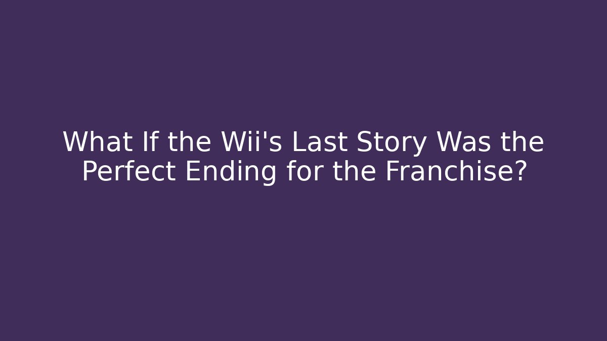 What If the Wii's Last Story Was the Perfect Ending for the Franchise?