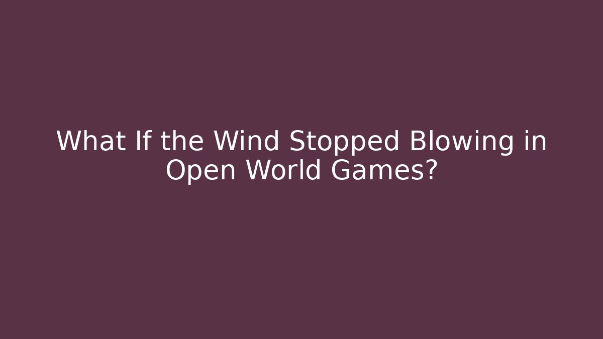 What If the Wind Stopped Blowing in Open World Games?