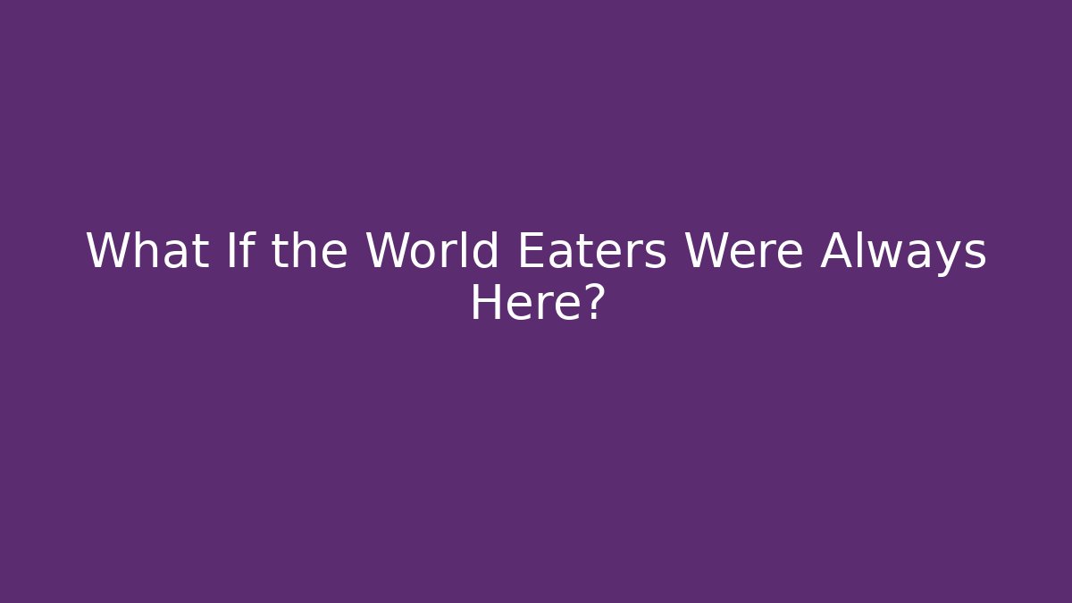 What If the World Eaters Were Always Here?