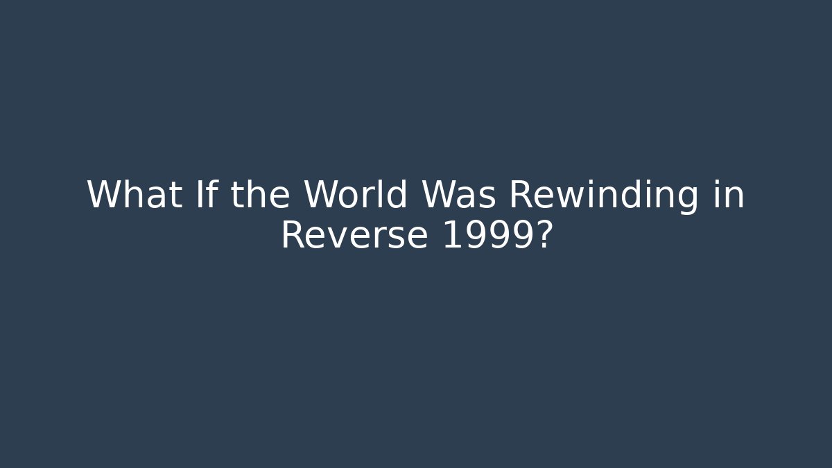 What If the World Was Rewinding in Reverse 1999?