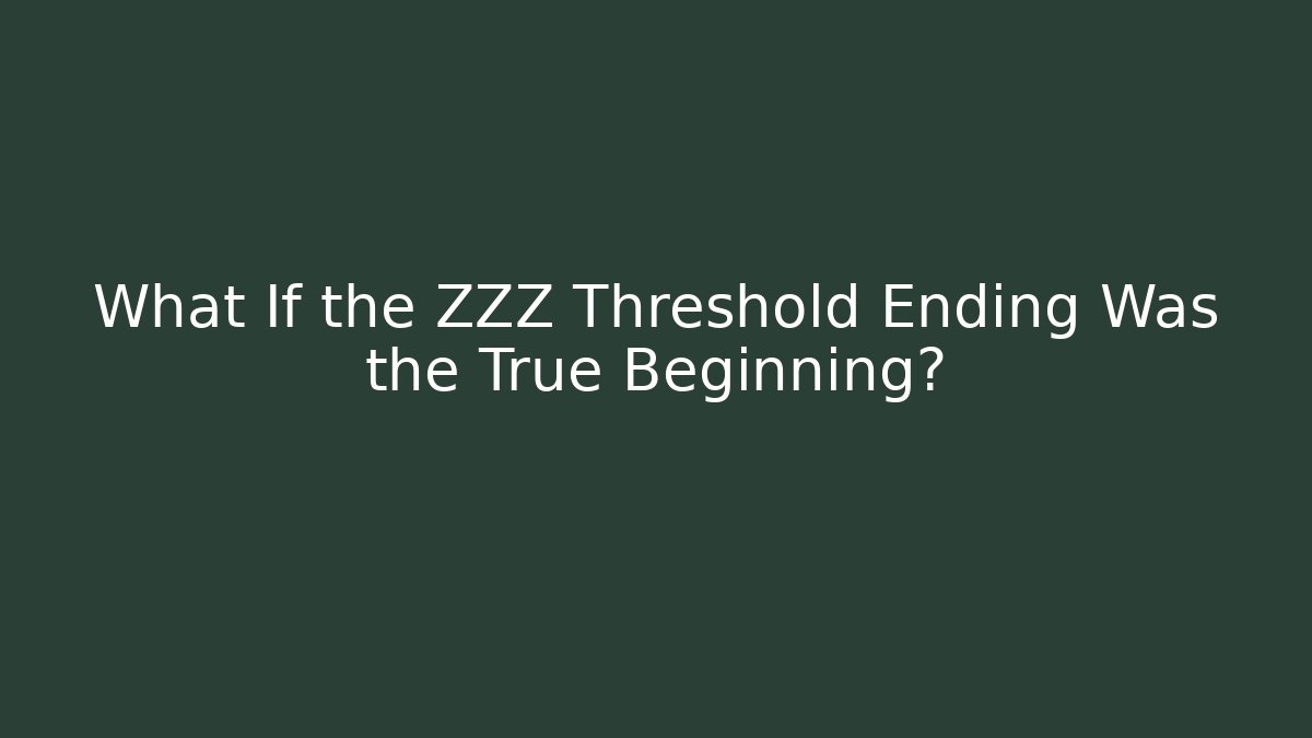 What If the ZZZ Threshold Ending Was the True Beginning?
