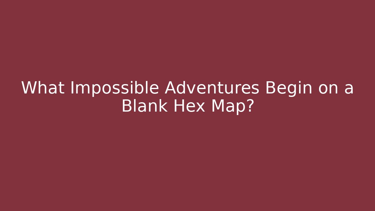 What Impossible Adventures Begin on a Blank Hex Map?