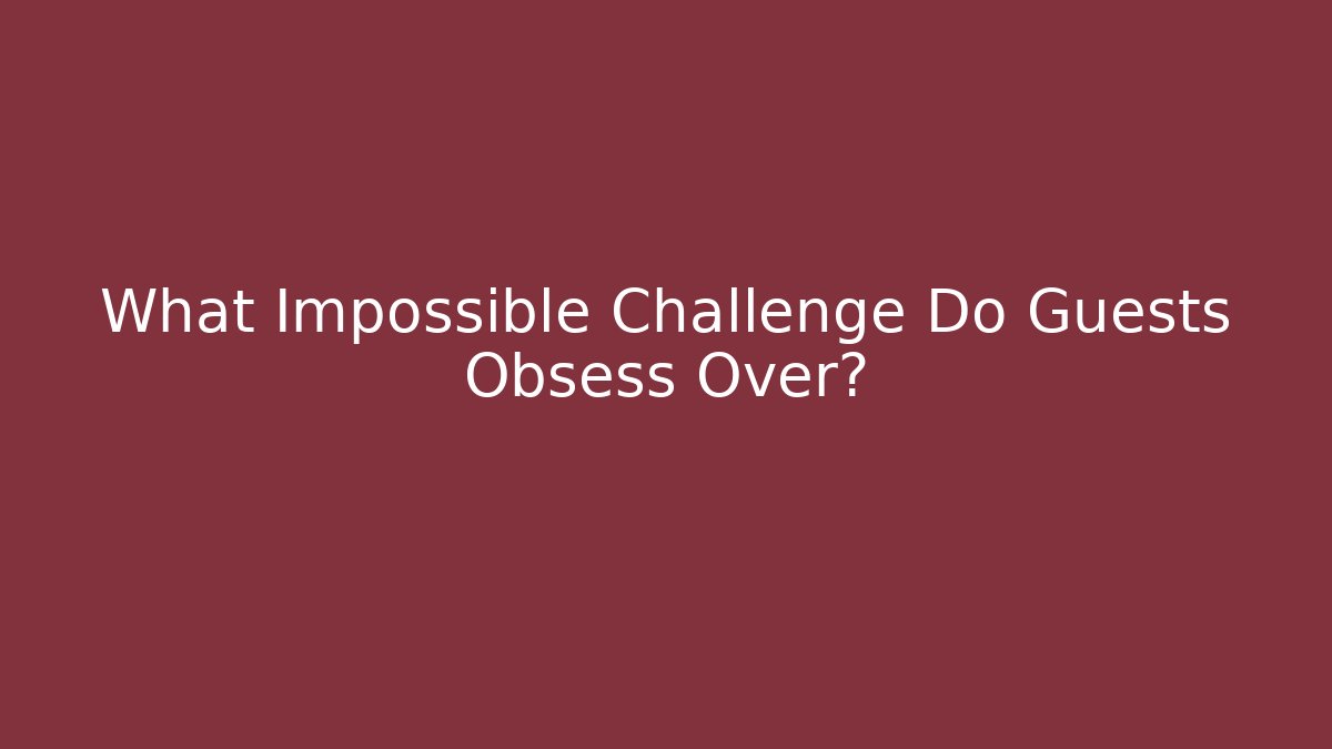 What Impossible Challenge Do Guests Obsess Over?