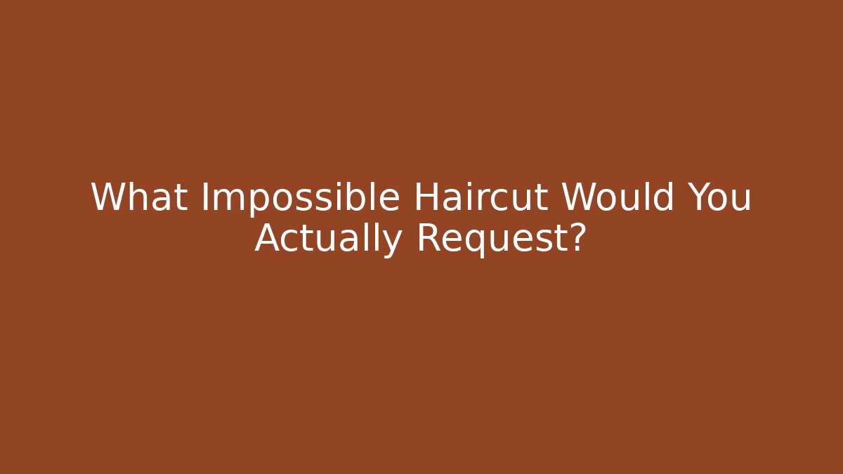 What Impossible Haircut Would You Actually Request?