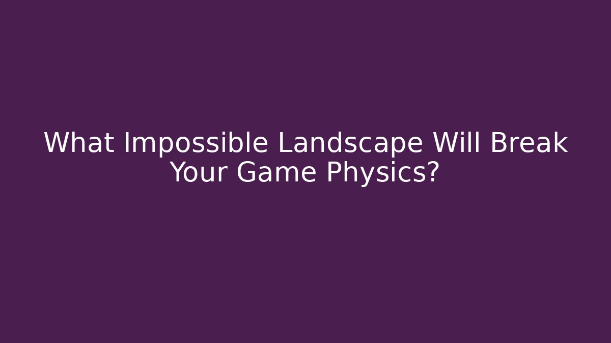 What Impossible Landscape Will Break Your Game Physics?