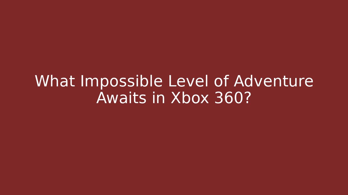 What Impossible Level of Adventure Awaits in Xbox 360?