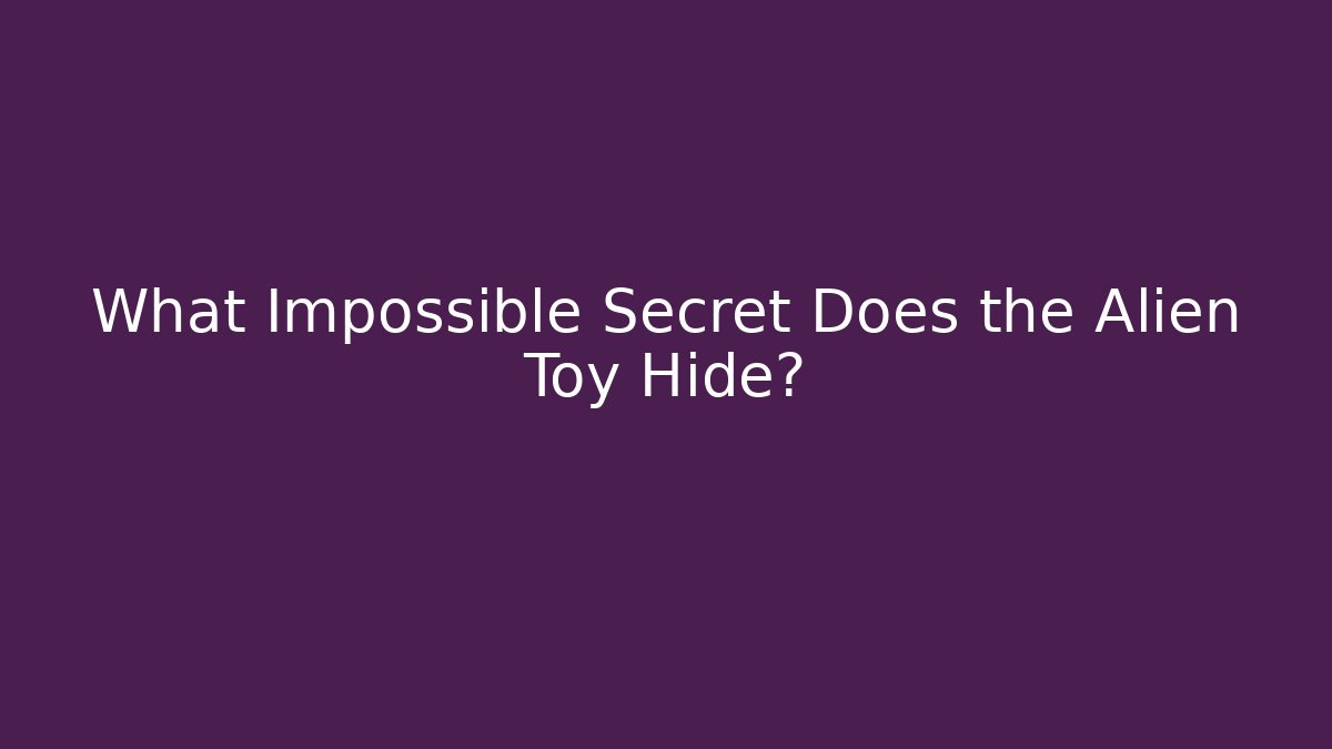 What Impossible Secret Does the Alien Toy Hide?