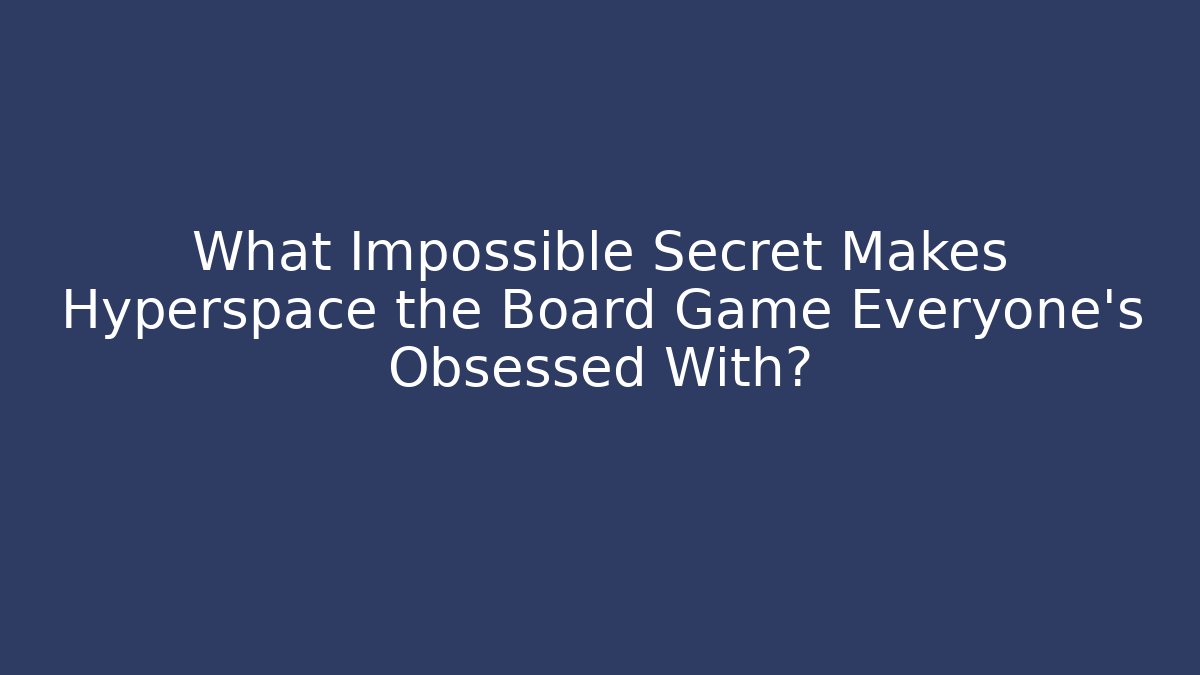 What Impossible Secret Makes Hyperspace the Board Game Everyone’s Obsessed With?