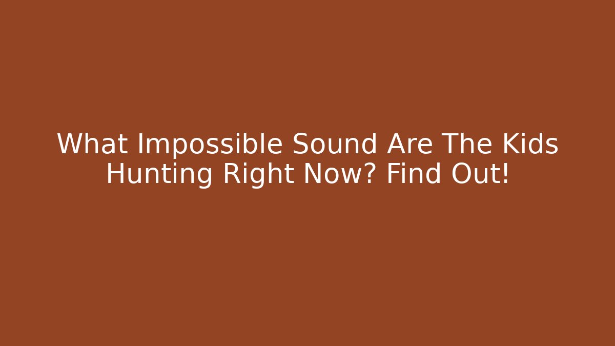 What Impossible Sound Are The Kids Hunting Right Now? Find Out!