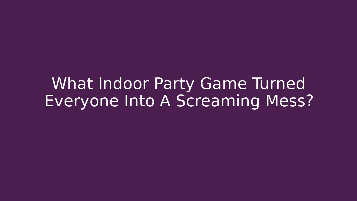 What Indoor Party Game Turned Everyone Into A Screaming Mess? - Critter Realm