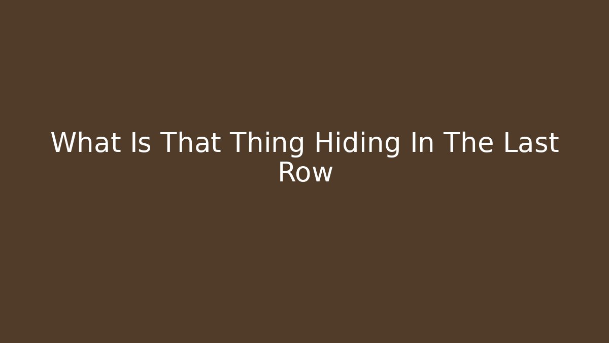 What Is That Thing Hiding In The Last Row