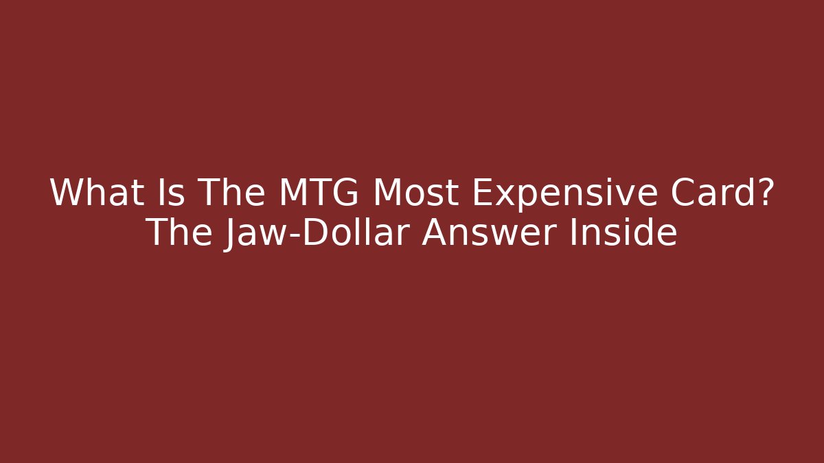 What Is The MTG Most Expensive Card? The Jaw-Dollar Answer Inside