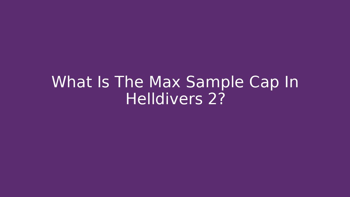 What Is The Max Sample Cap In Helldivers 2?