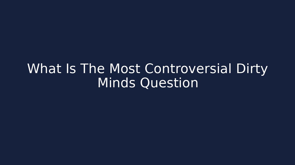 What Is The Most Controversial Dirty Minds Question